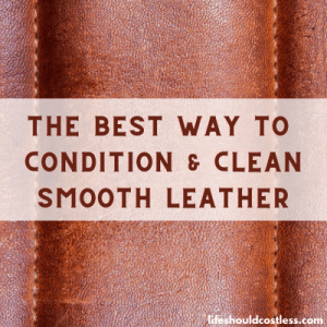 The Best Way To Clean & Condition Smooth Leather - Life Should Cost Less